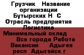 Грузчик › Название организации ­ Бутырских Н. С. › Отрасль предприятия ­ Логистика › Минимальный оклад ­ 16 000 - Все города Работа » Вакансии   . Адыгея респ.,Адыгейск г.